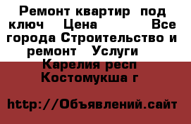 Ремонт квартир “под ключ“ › Цена ­ 1 500 - Все города Строительство и ремонт » Услуги   . Карелия респ.,Костомукша г.